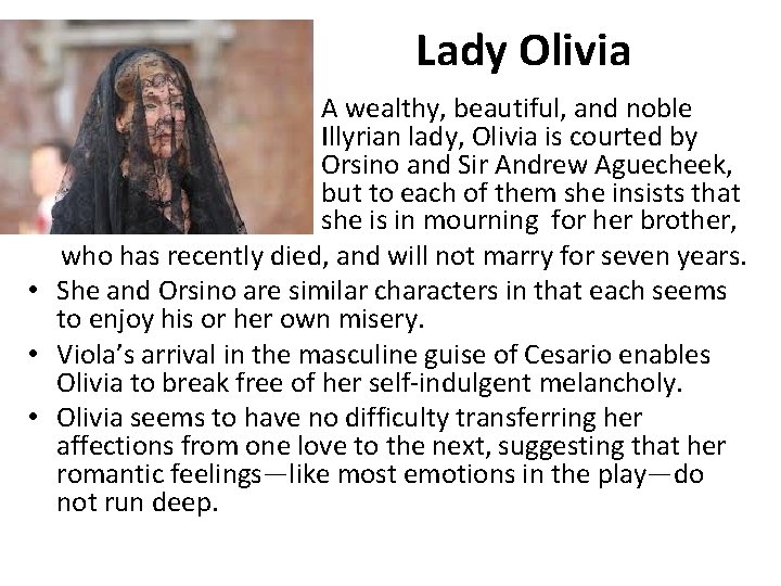 Lady Olivia • A wealthy, beautiful, and noble Illyrian lady, Olivia is courted by