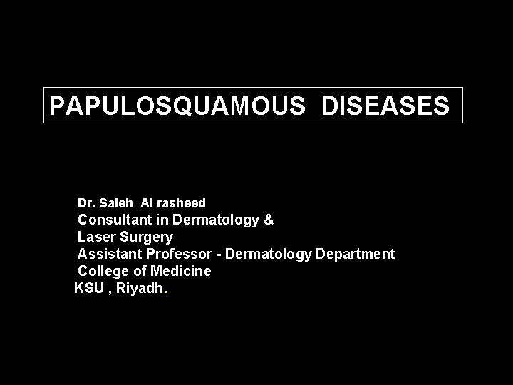 PAPULOSQUAMOUS DISEASES Dr. Saleh Al rasheed Consultant in Dermatology & Laser Surgery Assistant Professor