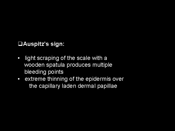q. Auspitz’s sign: • light scraping of the scale with a wooden spatula produces
