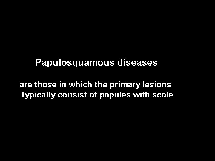 Papulosquamous diseases are those in which the primary lesions typically consist of papules with