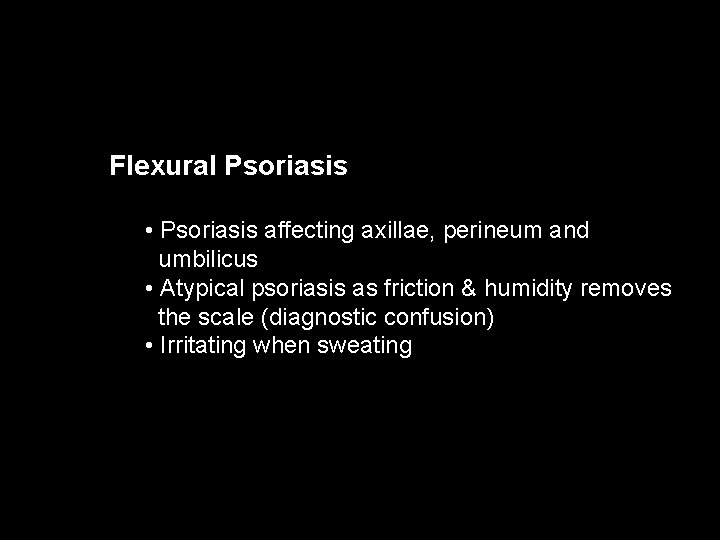 Flexural Psoriasis • Psoriasis affecting axillae, perineum and umbilicus • Atypical psoriasis as friction