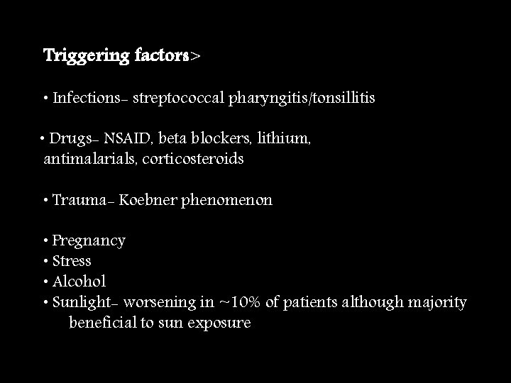 Triggering factors> • Infections- streptococcal pharyngitis/tonsillitis • Drugs- NSAID, beta blockers, lithium, antimalarials, corticosteroids