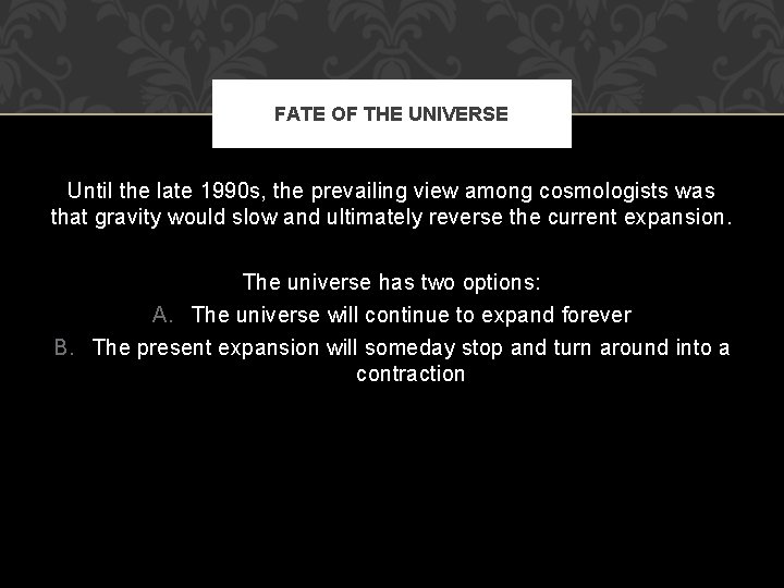 FATE OF THE UNIVERSE Until the late 1990 s, the prevailing view among cosmologists