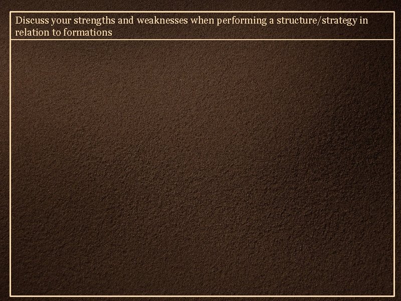 Discuss your strengths and weaknesses when performing a structure/strategy in relation to formations 