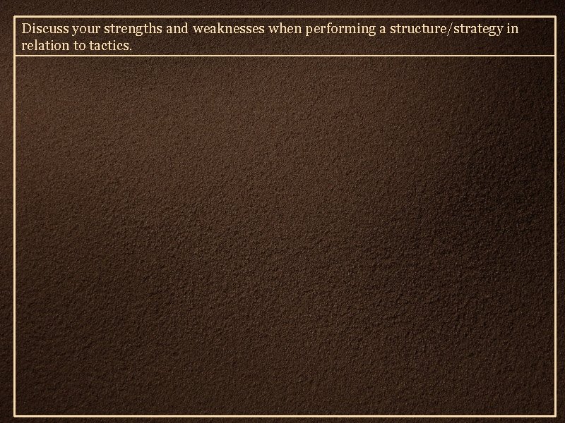 Discuss your strengths and weaknesses when performing a structure/strategy in relation to tactics. 