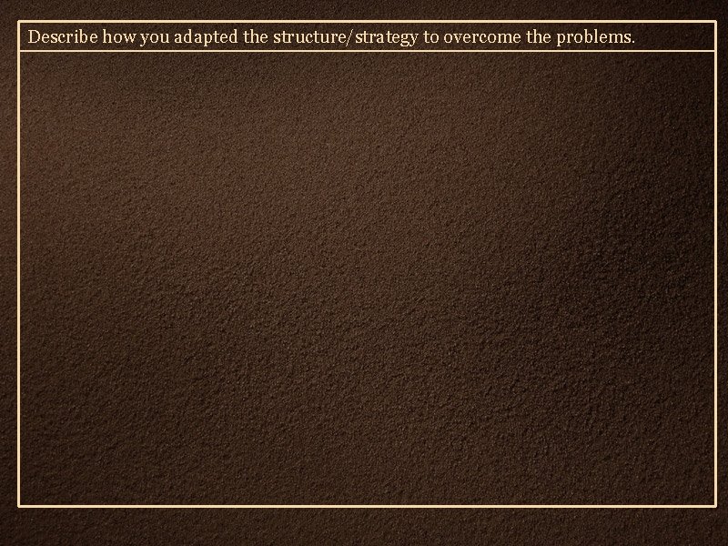 Describe how you adapted the structure/strategy to overcome the problems. 