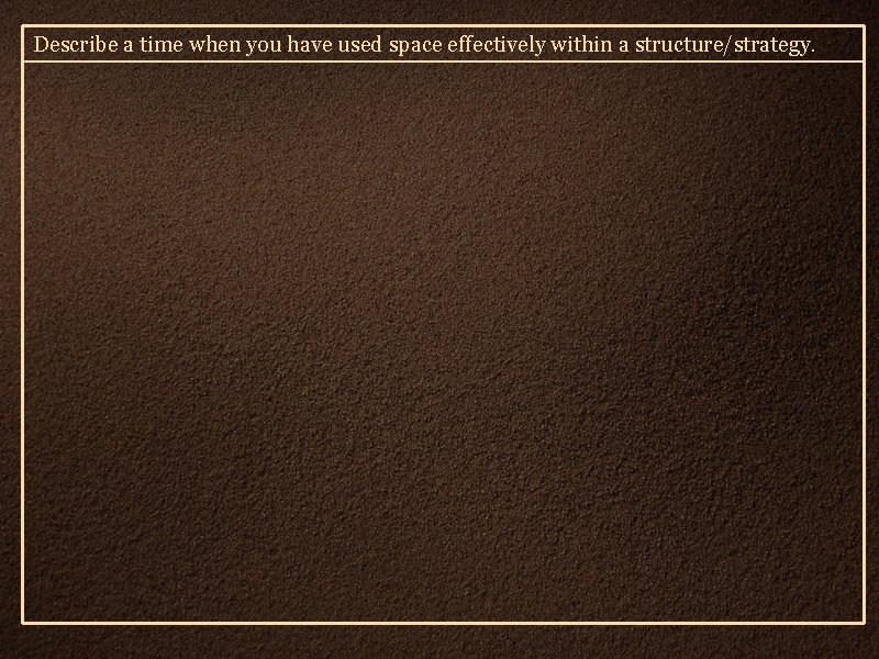 Describe a time when you have used space effectively within a structure/strategy. 