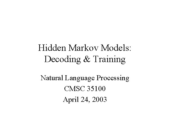 Hidden Markov Models: Decoding & Training Natural Language Processing CMSC 35100 April 24, 2003 Hidden Markov Models: Decoding & Training Natural Language Processing CMSC 35100 April 24, 2003