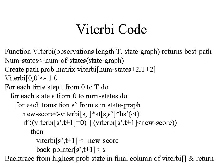 Viterbi Code Function Viterbi(observations length T, state-graph) returns best-path Num-states<-num-of-states(state-graph) Create path prob matrix Viterbi Code Function Viterbi(observations length T, state-graph) returns best-path Num-states<-num-of-states(state-graph) Create path prob matrix