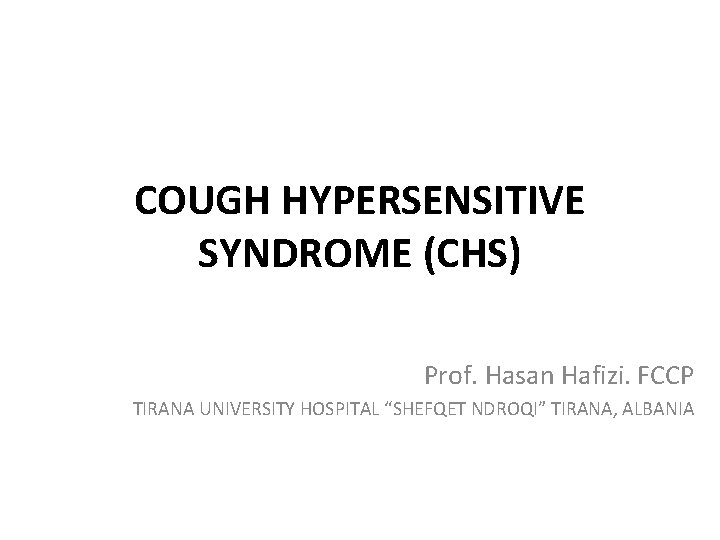COUGH HYPERSENSITIVE SYNDROME (CHS) Prof. Hasan Hafizi. FCCP TIRANA UNIVERSITY HOSPITAL “SHEFQET NDROQI” TIRANA, COUGH HYPERSENSITIVE SYNDROME (CHS) Prof. Hasan Hafizi. FCCP TIRANA UNIVERSITY HOSPITAL “SHEFQET NDROQI” TIRANA,