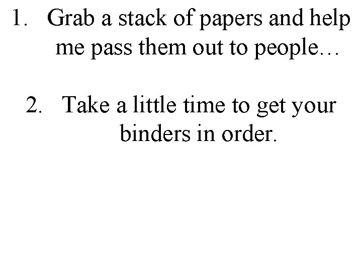 1. Grab a stack of papers and help me pass them out to people…
