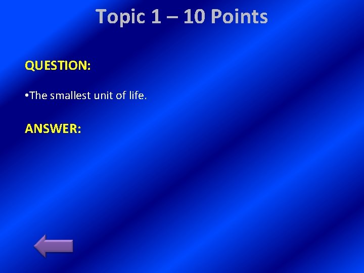 Topic 1 – 10 Points QUESTION: • The smallest unit of life. ANSWER: 