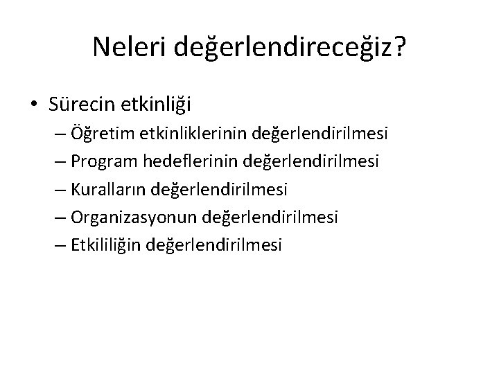 Neleri değerlendireceğiz? • Sürecin etkinliği – Öğretim etkinliklerinin değerlendirilmesi – Program hedeflerinin değerlendirilmesi –