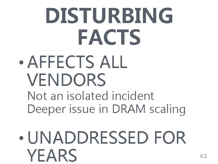 DISTURBING FACTS • AFFECTS ALL VENDORS Not an isolated incident Deeper issue in DRAM