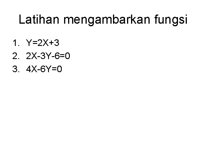 Latihan mengambarkan fungsi 1. Y=2 X+3 2. 2 X-3 Y-6=0 3. 4 X-6 Y=0