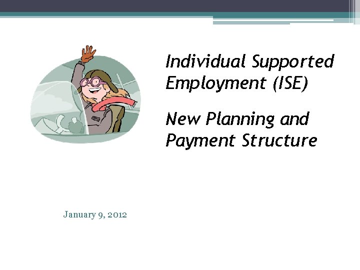 Individual Supported Employment (ISE) New Planning and Payment Structure January 9, 2012 