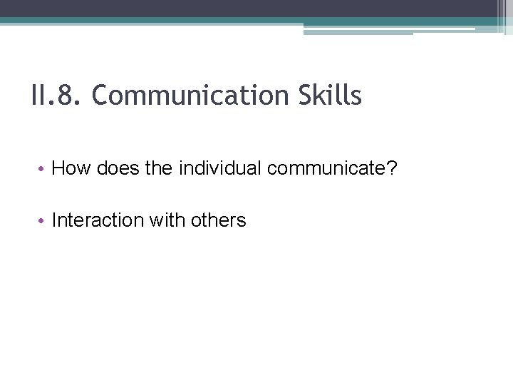 II. 8. Communication Skills • How does the individual communicate? • Interaction with others