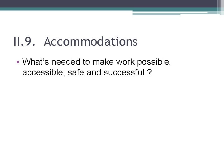 II. 9. Accommodations • What’s needed to make work possible, accessible, safe and successful