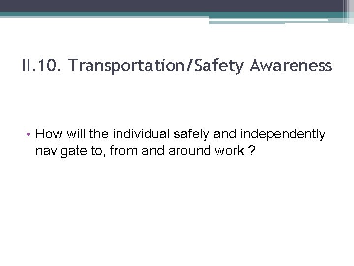 II. 10. Transportation/Safety Awareness • How will the individual safely and independently navigate to,