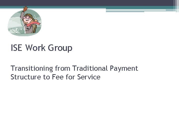 ISE Work Group Transitioning from Traditional Payment Structure to Fee for Service 