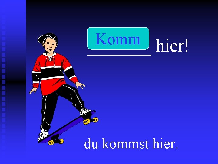 Komm _______ hier! du kommst hier. 