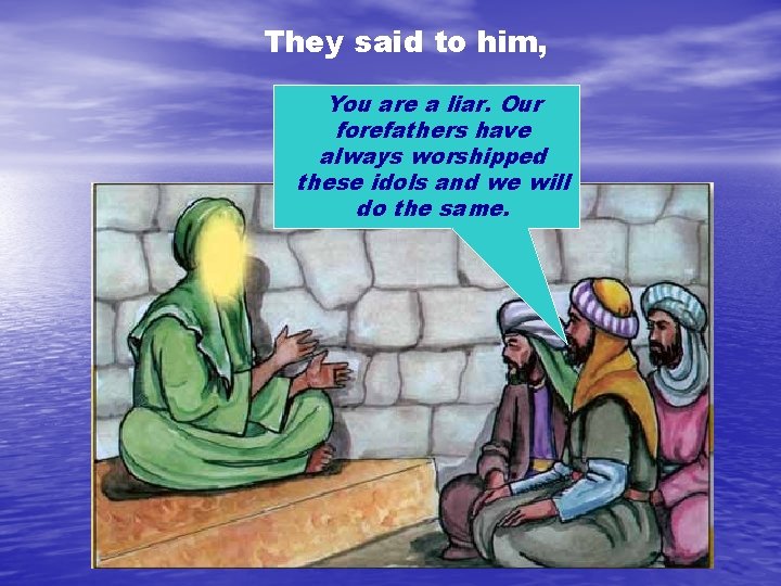 They said to him, You are a liar. Our forefathers have always worshipped these