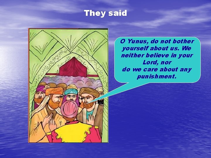 They said O Yunus, do not bother yourself about us. We neither believe in