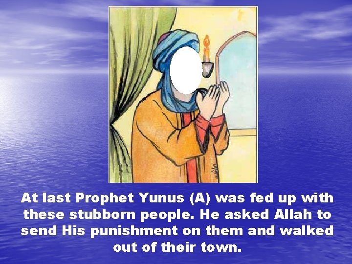 At last Prophet Yunus (A) was fed up with these stubborn people. He asked
