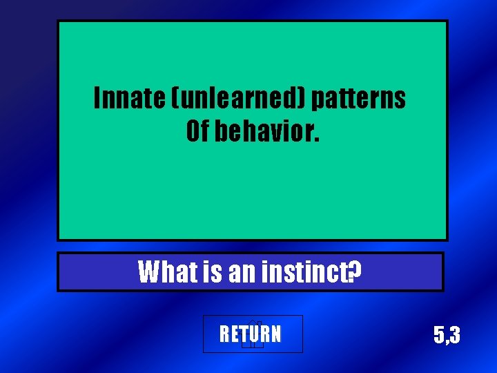 Innate (unlearned) patterns Of behavior. What is an instinct? RETURN 5, 3 