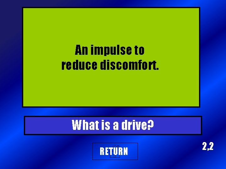 An impulse to reduce discomfort. What is a drive? RETURN 2, 2 