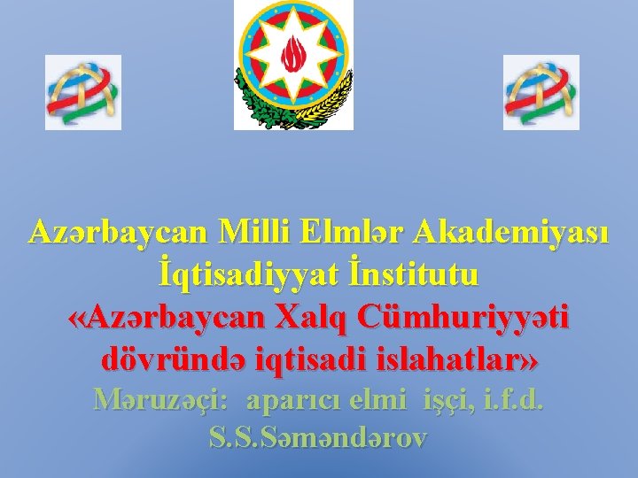 Azərbaycan Milli Elmlər Akademiyası İqtisadiyyat İnstitutu «Azərbaycan Xalq Cümhuriyyəti dövründə iqtisadi islahatlar» Məruzəçi: aparıcı
