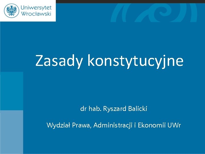 Zasady konstytucyjne dr hab. Ryszard Balicki Wydział Prawa, Administracji i Ekonomii UWr 