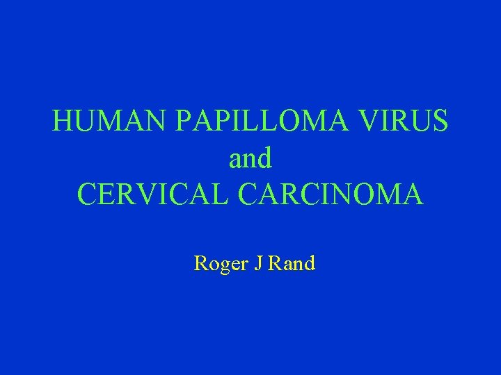 HUMAN PAPILLOMA VIRUS and CERVICAL CARCINOMA Roger J Rand 