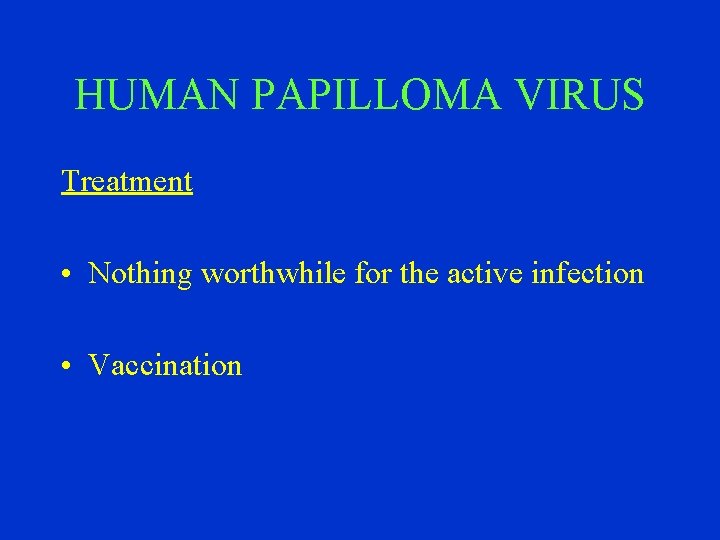 HUMAN PAPILLOMA VIRUS Treatment • Nothing worthwhile for the active infection • Vaccination 