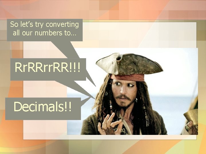 So let’s try converting all our numbers to… Rr. RRrr. RR!!! Decimals!! 