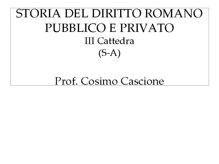 STORIA DEL DIRITTO ROMANO PUBBLICO E PRIVATO III Cattedra (S-A) Prof. Cosimo Cascione 