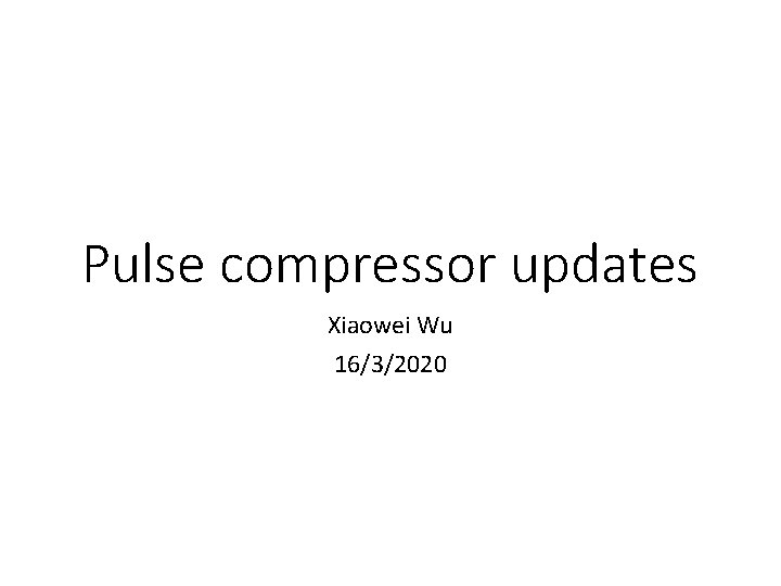 Pulse compressor updates Xiaowei Wu 16/3/2020 