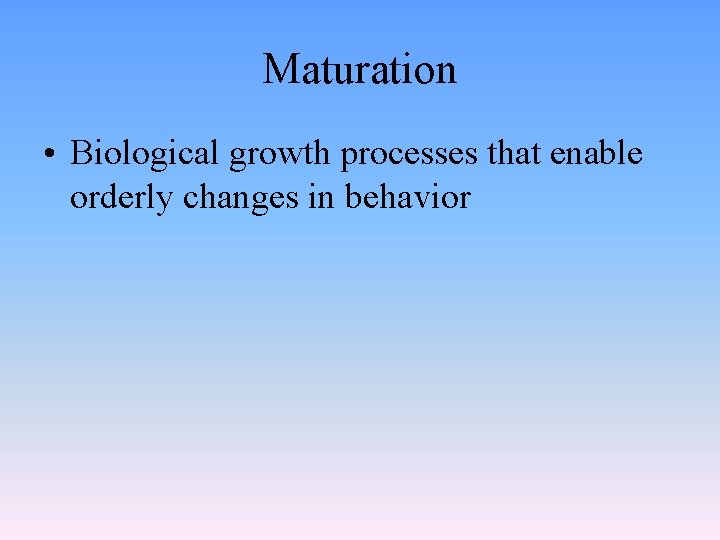 Maturation • Biological growth processes that enable orderly changes in behavior 