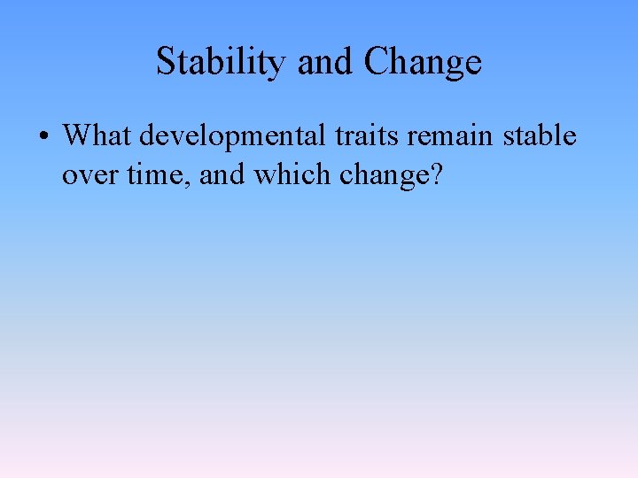 Stability and Change • What developmental traits remain stable over time, and which change?