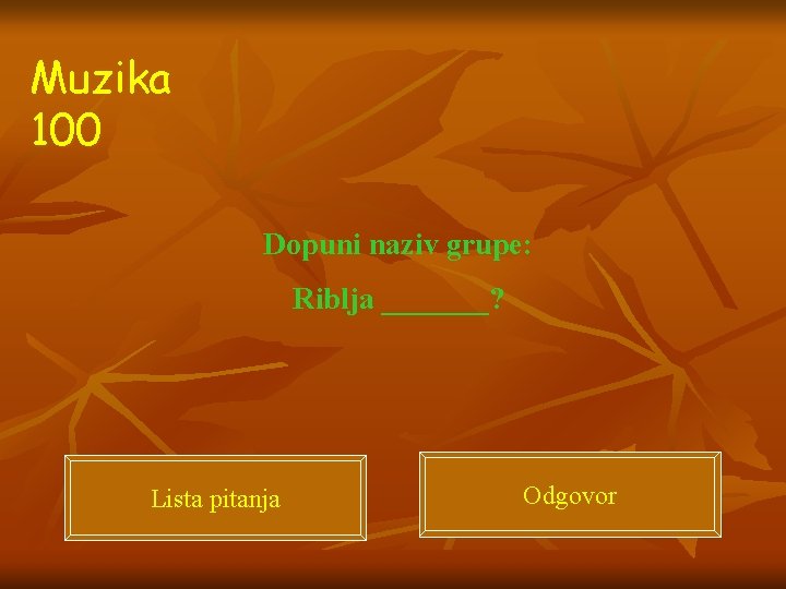 Muzika 100 Dopuni naziv grupe: Riblja _______? Lista pitanja Odgovor 