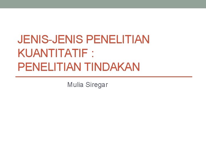 JENIS-JENIS PENELITIAN KUANTITATIF : PENELITIAN TINDAKAN Mulia Siregar 