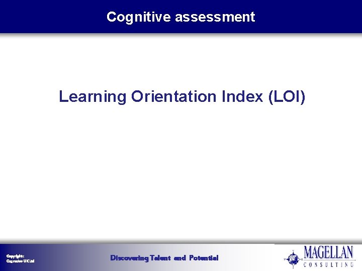 Cognitive assessment Learning Orientation Index (LOI) Copyright : Cognadev UK Ltd Discovering Talent and Cognitive assessment Learning Orientation Index (LOI) Copyright : Cognadev UK Ltd Discovering Talent and