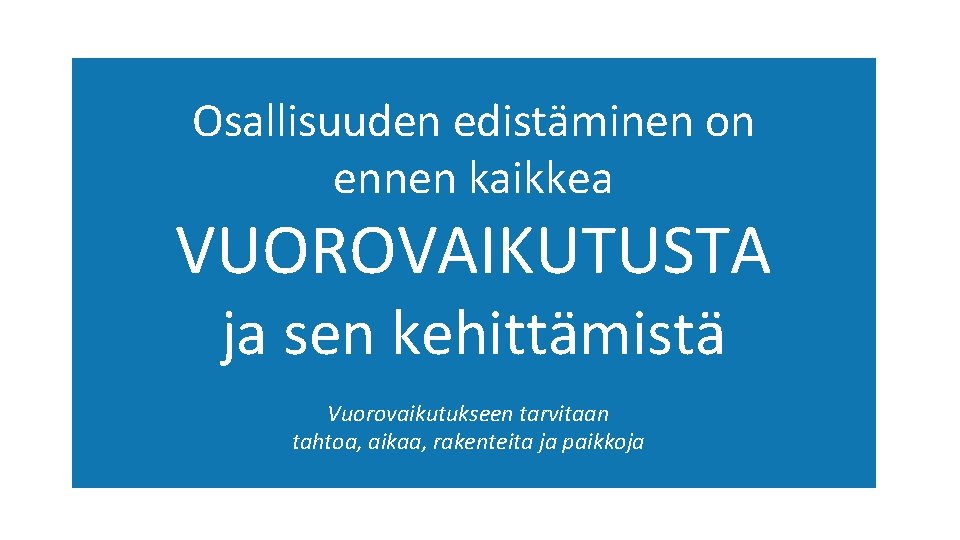 Osallisuuden edistäminen on ennen kaikkea VUOROVAIKUTUSTA ja sen kehittämistä Vuorovaikutukseen tarvitaan tahtoa, aikaa, rakenteita