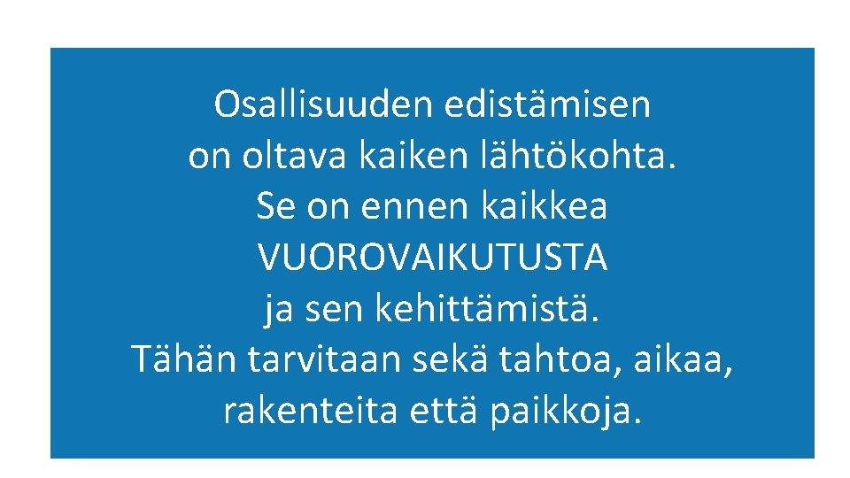 Osallisuuden edistämisen on oltava kaiken lähtökohta. Se on ennen kaikkea VUOROVAIKUTUSTA ja sen kehittämistä.