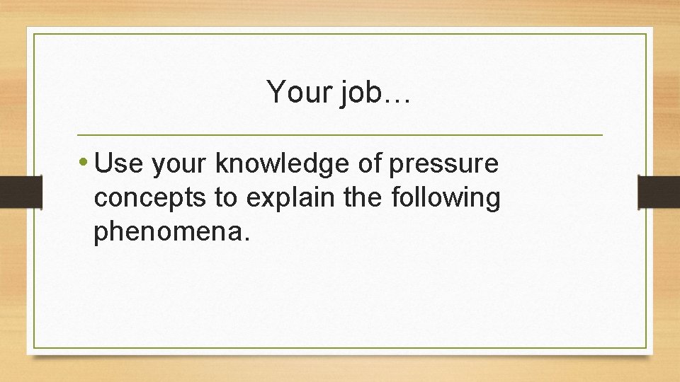 Your job… • Use your knowledge of pressure concepts to explain the following phenomena.