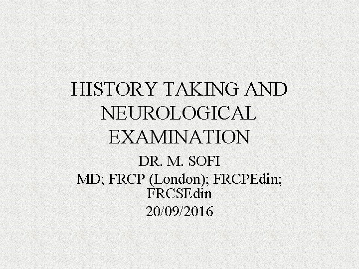 HISTORY TAKING AND NEUROLOGICAL EXAMINATION DR. M. SOFI MD; FRCP (London); FRCPEdin; FRCSEdin 20/09/2016
