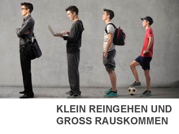 KLEIN REINGEHEN UND GROSS RAUSKOMMEN 