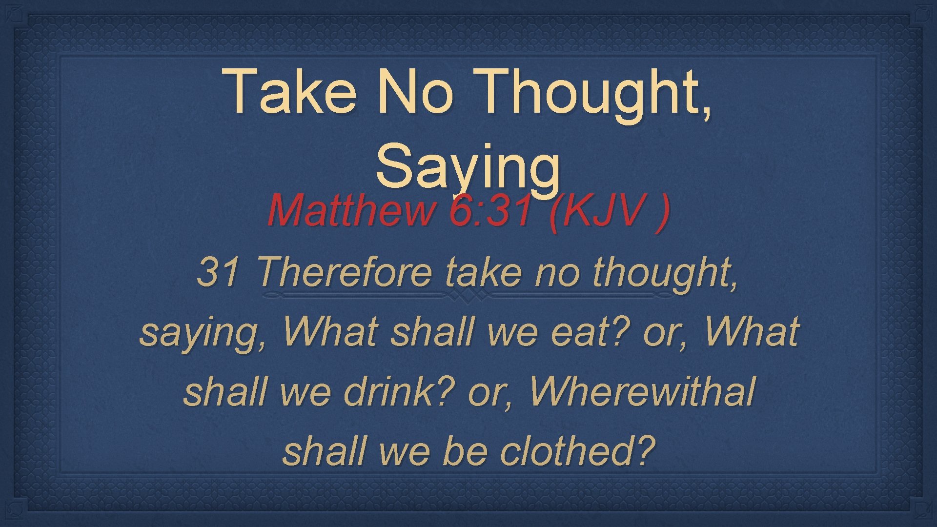 Take No Thought, Saying Matthew 6: 31 (KJV ) 31 Therefore take no thought,