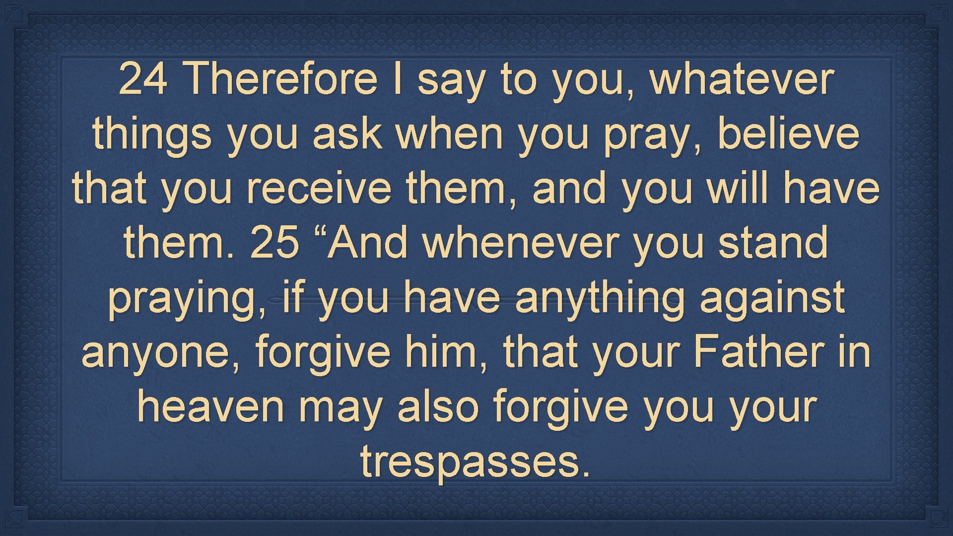 24 Therefore I say to you, whatever things you ask when you pray, believe