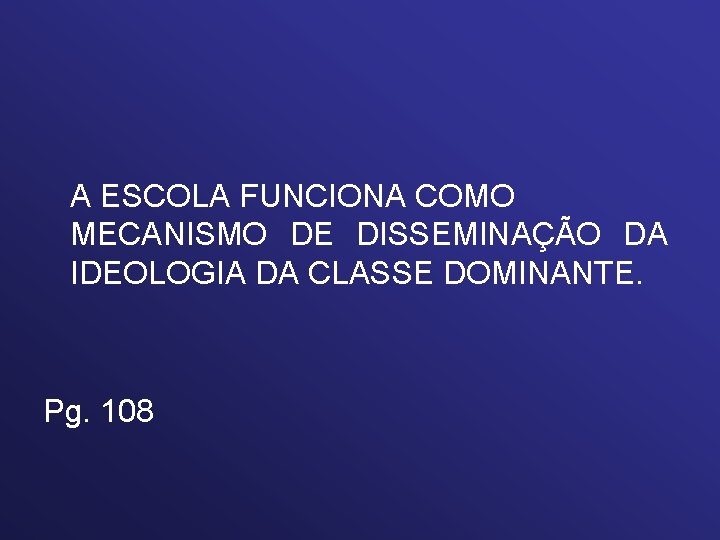 A ESCOLA FUNCIONA COMO MECANISMO DE DISSEMINAÇÃO DA IDEOLOGIA DA CLASSE DOMINANTE. Pg. 108